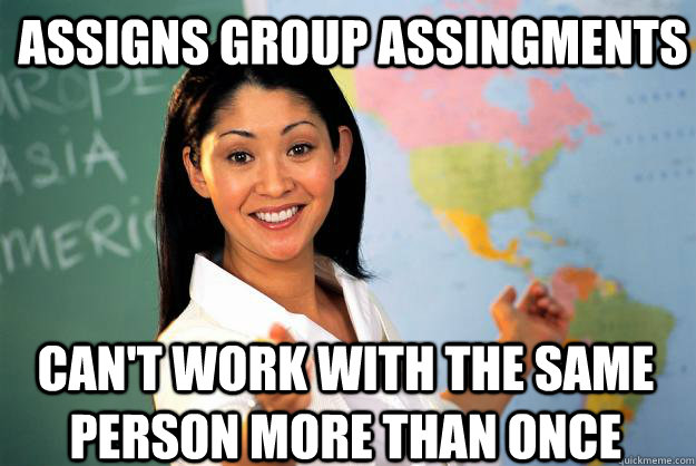 Assigns group assingments can't work with the same person more than once  Unhelpful High School Teacher