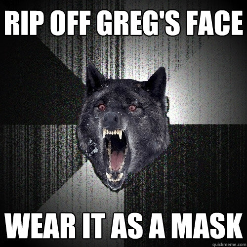 Rip off Greg's face wear it as a mask  Insanity Wolf