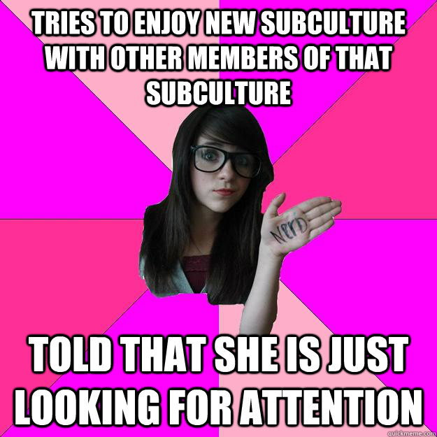 tries to enjoy new subculture with other members of that subculture told that she is just looking for attention   Idiot Nerd Girl