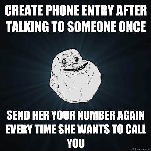 Create phone entry after talking to someone once Send her your number again every time she wants to call you  Forever Alone