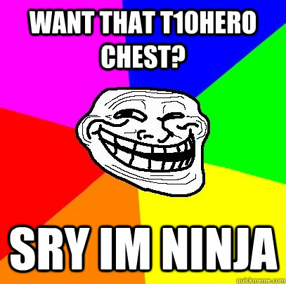 want that T10hero chest? sry im ninja - want that T10hero chest? sry im ninja  Troll Face