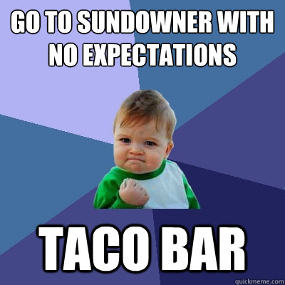 GO TO SUNDOWNER WITH NO EXPECTATIONS TACO BAR  Success Kid