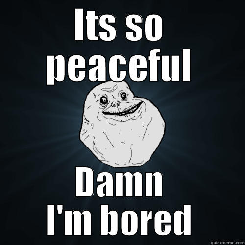 ITS SO PEACEFUL DAMN I'M BORED Forever Alone