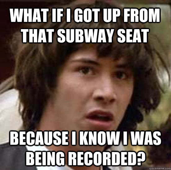 WHAT IF I GOT UP FROM THAT SUBWAY SEAT BECAUSE I KNOW I WAS BEING RECORDED?  conspiracy keanu