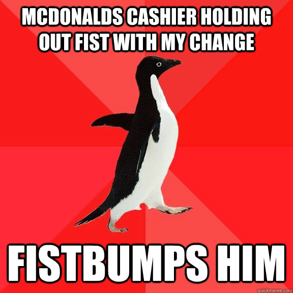 McDonalds cashier holding out fist with my change Fistbumps him  Socially Awesome Penguin