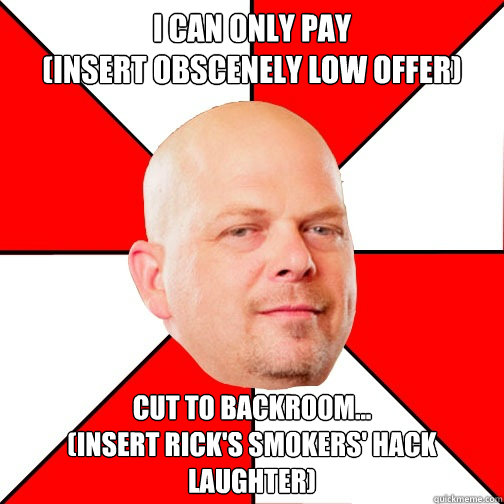 I can only pay 
(insert obscenely low offer) cut to backroom...
(insert rick's smokers' hack laughter)  Pawn Star