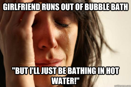 Girlfriend runs out of bubble bath 