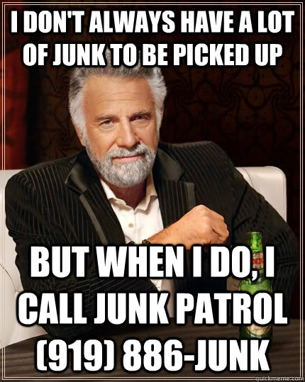 I don't always have a lot of junk to be picked up but when I do, I call Junk Patrol (919) 886-JUNK - I don't always have a lot of junk to be picked up but when I do, I call Junk Patrol (919) 886-JUNK  The Most Interesting Man In The World