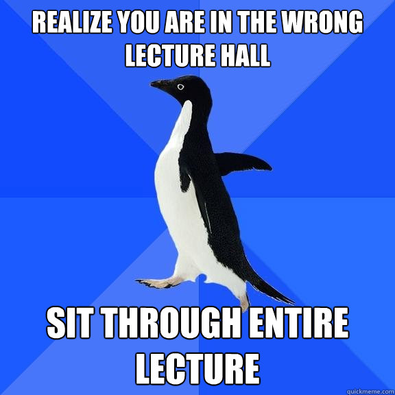 Realize you are in the wrong lecture hall Sit through entire lecture  Socially Awkward Penguin