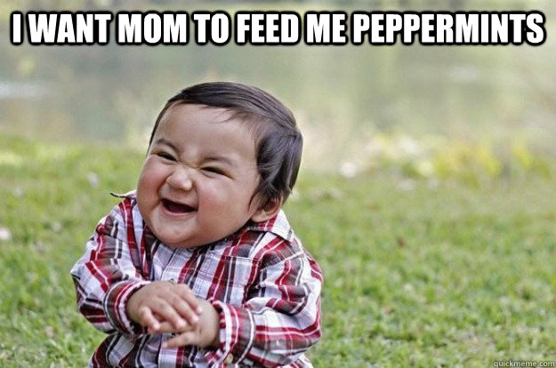 I want mom to feed me peppermints   Evil Toddler