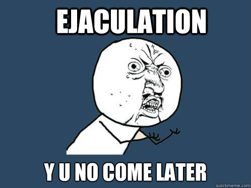 ejaculation y u no come later  Y U No