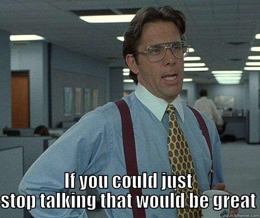 that would be great -  IF YOU COULD JUST STOP TALKING THAT WOULD BE GREAT Misc
