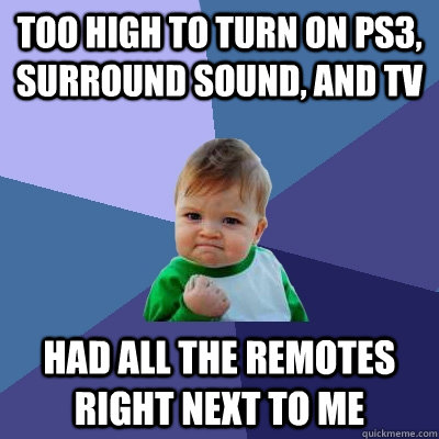 too high to turn on ps3, surround sound, and tv had all the remotes right next to me  Success Kid