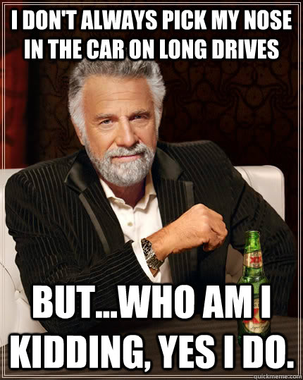 I don't always pick my nose in the car on long drives but...who am I kidding, yes I do. - I don't always pick my nose in the car on long drives but...who am I kidding, yes I do.  The Most Interesting Man In The World