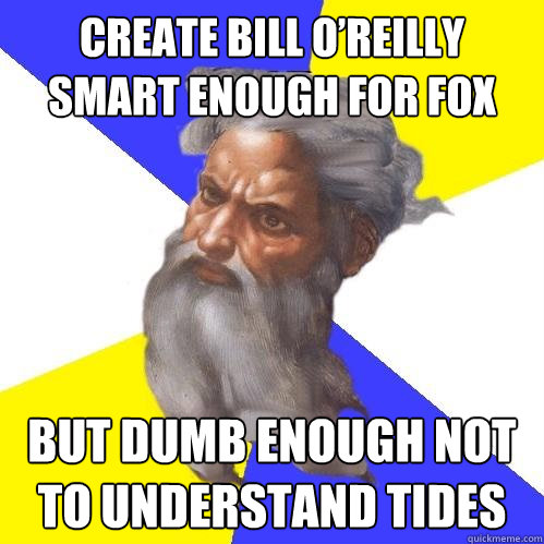 create Bill O’Reilly smart enough for FOX but dumb enough not to understand tides  Advice God