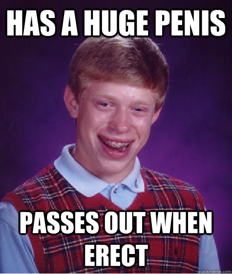 Has a huge penis Passes out when Erect  Bad Luck Brian