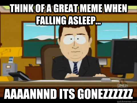 Think of a great meme when falling asleep... Aaaannnd its gonezzzzzz  Aaand its gone