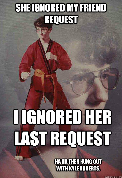 She ignored my friend request I ignored her last request ha ha then hung out with Kyle roberts. - She ignored my friend request I ignored her last request ha ha then hung out with Kyle roberts.  Karate Kyle