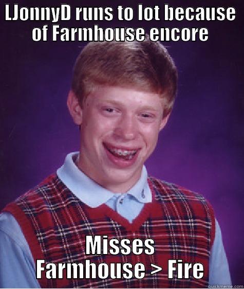 LJONNYD RUNS TO LOT BECAUSE OF FARMHOUSE ENCORE MISSES FARMHOUSE > FIRE Bad Luck Brian