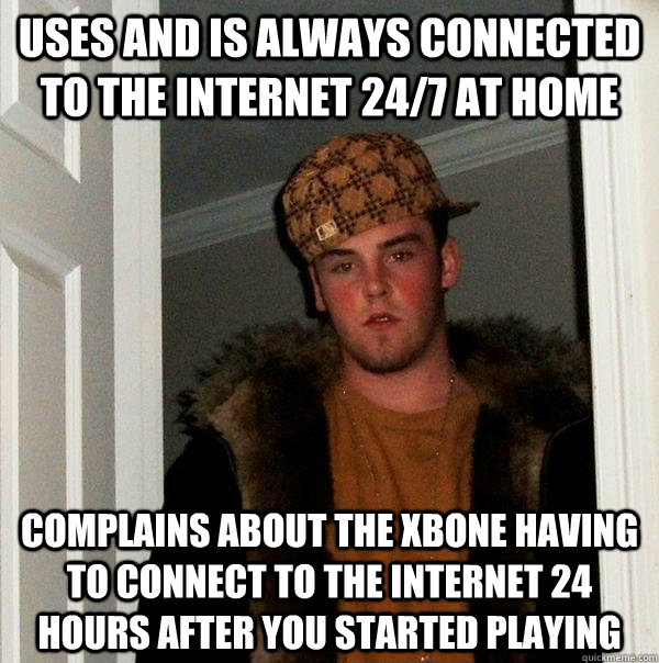 uses and is always connected to the internet 24/7 at home complains about the xbone having to connect to the internet 24 hours after you started playing  Scumbag Steve