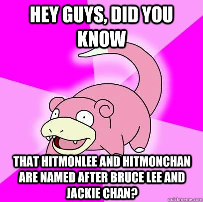 hey guys, did you know that Hitmonlee and Hitmonchan are named after Bruce Lee and Jackie Chan?  Slowpoke