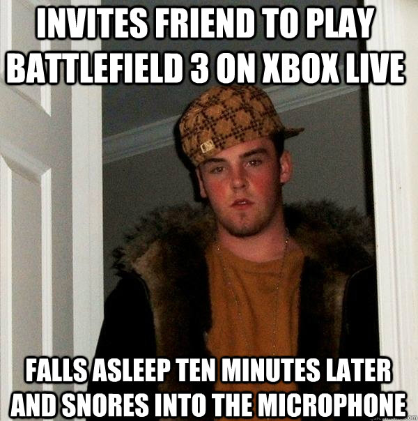 invites friend to play Battlefield 3 on xbox live Falls asleep ten minutes later and snores into the microphone - invites friend to play Battlefield 3 on xbox live Falls asleep ten minutes later and snores into the microphone  Scumbag Steve