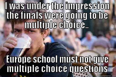 I WAS UNDER THE IMPRESSION THE FINALS WERE GOING TO BE MULTIPLE CHOICE..  EUROPE SCHOOL MUST NOT GIVE MULTIPLE CHOICE QUESTIONS Lazy College Senior