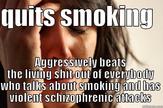 QUITS SMOKING   AGGRESSIVELY BEATS THE LIVING SHIT OUT OF EVERYBODY WHO TALKS ABOUT SMOKING AND HAS VIOLENT SCHIZOPHRENIC ATTACKS First World Problems