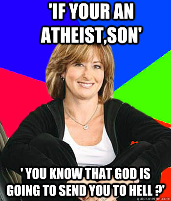 'If your an atheist,son' ' you know that God is going to send you to hell ?'   Sheltering Suburban Mom