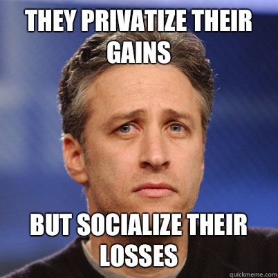 They privatize their gains But socialize their losses  jon stewart debate