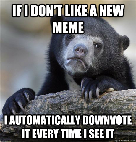 If I don't like a new meme I automatically downvote it every time I see it   Confession Bear