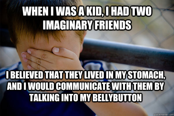 When I was a kid, I had two imaginary friends I believed that they lived in my stomach, and I would communicate with them by talking into my bellybutton - When I was a kid, I had two imaginary friends I believed that they lived in my stomach, and I would communicate with them by talking into my bellybutton  Confession kid