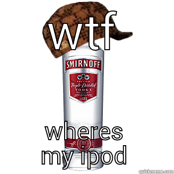 WTF WHERES MY IPOD Scumbag Alcohol