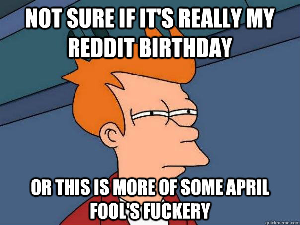 Not sure if it's really my reddit birthday Or this is more of some april fool's fuckery  Futurama Fry