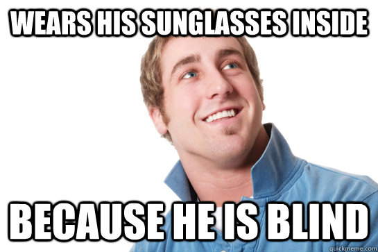 Wears his sunglasses inside because he is blind - Wears his sunglasses inside because he is blind  Misunderstood D-Bag