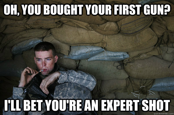 oh, you bought your first gun? i'll bet you're an expert shot  