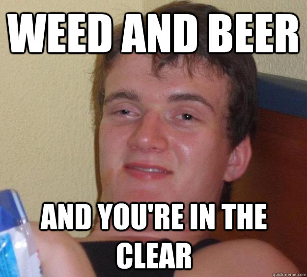 Weed and beer and you're in the clear  10 Guy