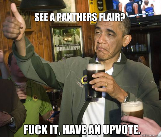 See a Panthers flair? fuck it, have an upvote.   Upvoting Obama