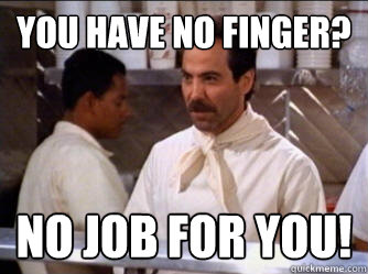 you have no finger? No job for you! - you have no finger? No job for you!  The Soup Nazi