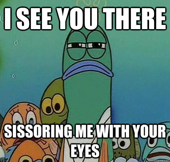 I see you there Sissoring me with your eyes - I see you there Sissoring me with your eyes  Serious fish SpongeBob