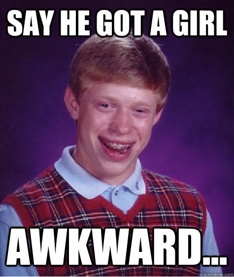 say he got a girl awkward...  Bad Luck Brian