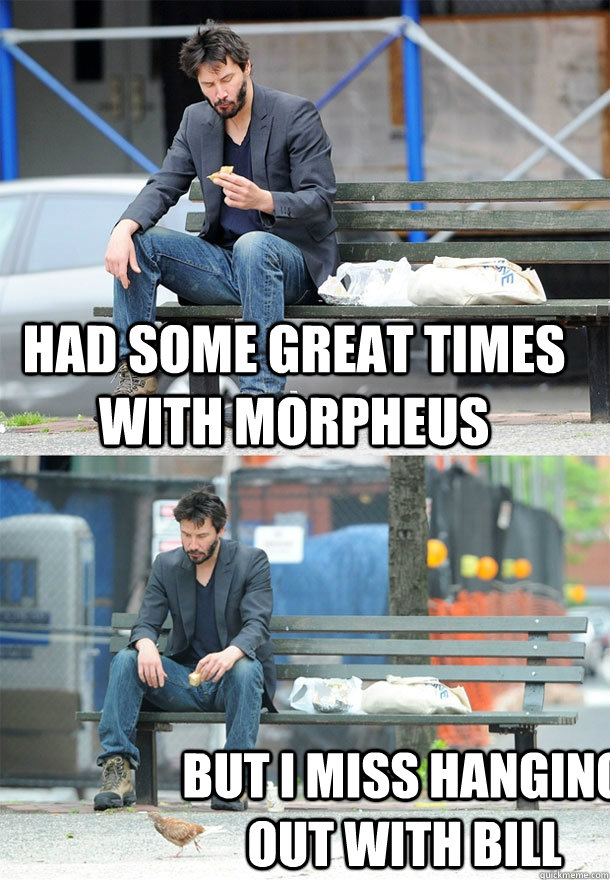 Had some great times with morpheus but i miss hanging out with bill - Had some great times with morpheus but i miss hanging out with bill  Sad Keanu