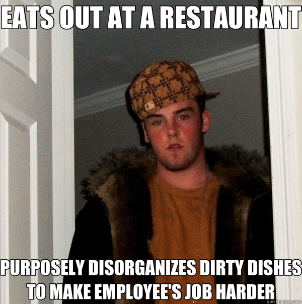 EATS OUT AT A RESTAURANT PURPOSELY DISORGANIZES DIRTY DISHES TO MAKE EMPLOYEE'S JOB HARDER - EATS OUT AT A RESTAURANT PURPOSELY DISORGANIZES DIRTY DISHES TO MAKE EMPLOYEE'S JOB HARDER  Scumbag Steve