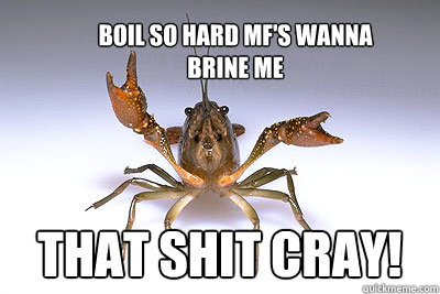 Boil so hard MF's wanna 
brine me That shit cray! - Boil so hard MF's wanna 
brine me That shit cray!  That shit crayfish