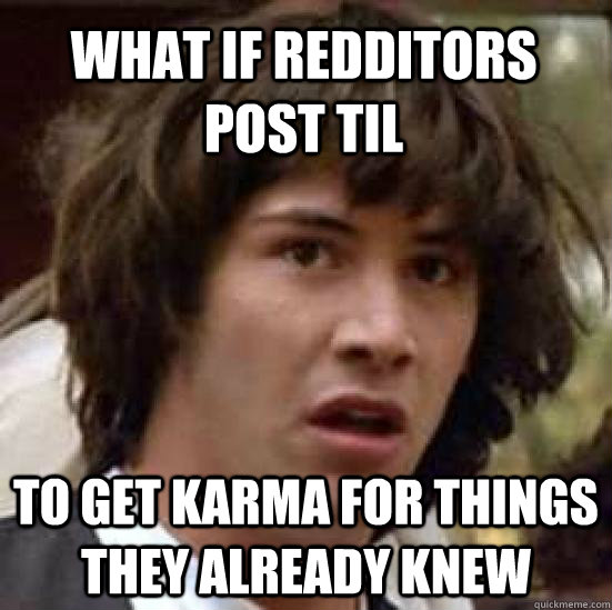 What if redditors post TIL To get karma for things they already knew  conspiracy keanu