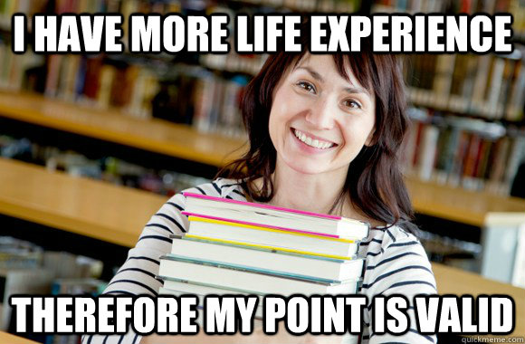 I have more life experience Therefore my point is valid - I have more life experience Therefore my point is valid  Mature Studnet