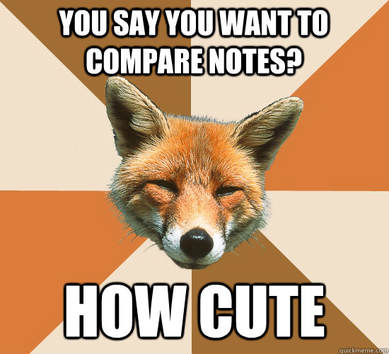 You say you want to compare notes? How cute  Condescending Fox