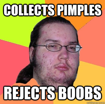 Collects pimples REJECTS BOOBS  Butthurt Dweller