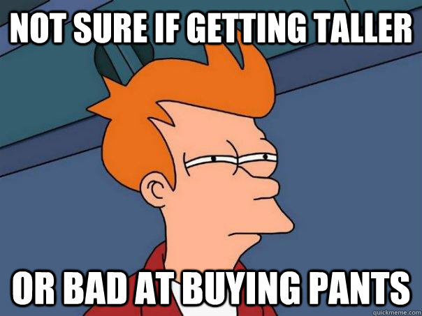 Not sure if getting taller or bad at buying pants - Not sure if getting taller or bad at buying pants  Futurama Fry