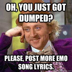 Oh, you just got dumped? Please, post more emo song lyrics.  Condescending Wonka